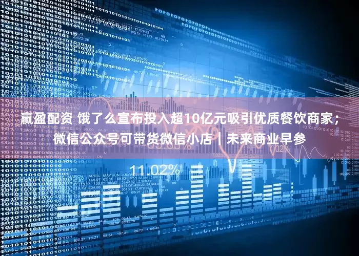 赢盈配资 饿了么宣布投入超10亿元吸引优质餐饮商家；微信公众号可带货微信小店｜未来商业早参