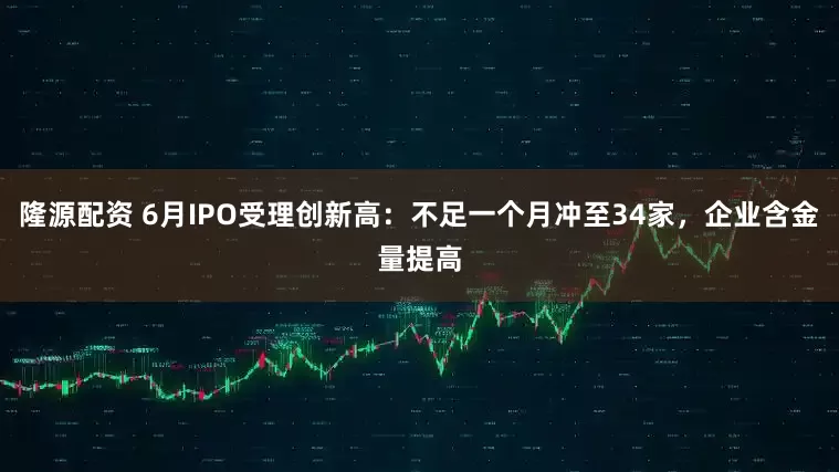 隆源配资 6月IPO受理创新高：不足一个月冲至34家，企业含金量提高
