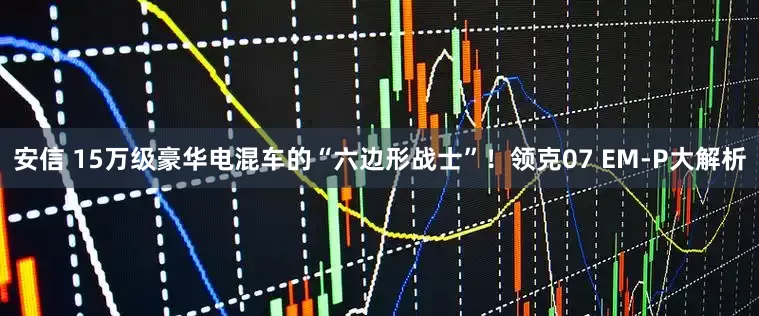 安信 15万级豪华电混车的“六边形战士”！领克07 EM-P大解析