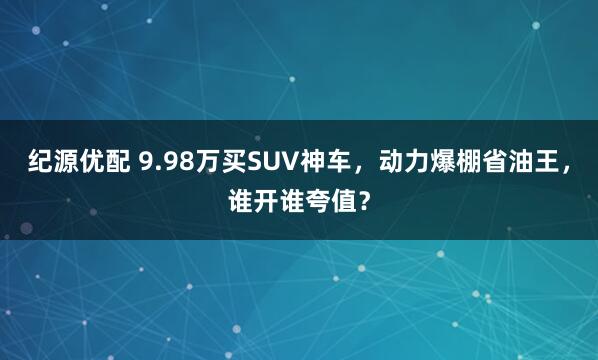 纪源优配 9.98万买SUV神车，动力爆棚省油王，谁开谁夸值？