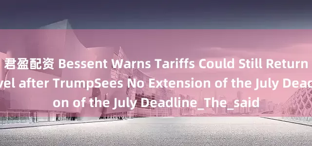 君盈配资 Bessent Warns Tariffs Could Still Return the April 2 level after TrumpSees No Extension of the July Deadline_The_said