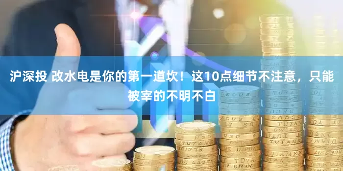 沪深投 改水电是你的第一道坎！这10点细节不注意，只能被宰的不明不白