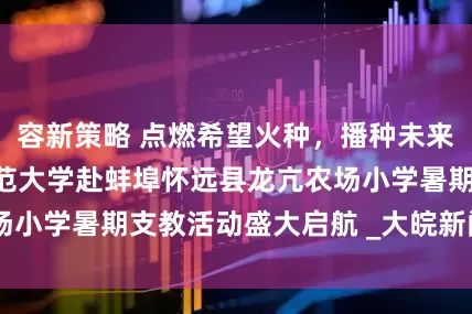 容新策略 点燃希望火种，播种未来之光 ——安徽师范大学赴蚌埠怀远县龙亢农场小学暑期支教活动盛大启航 _大皖新闻 | 安徽网