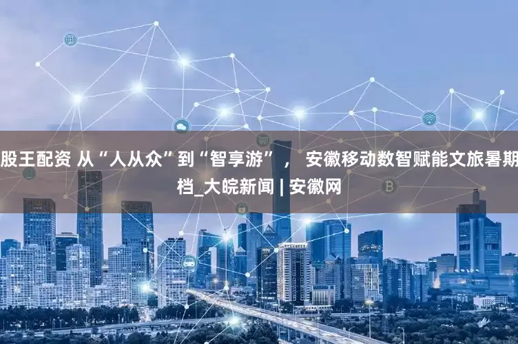 股王配资 从“人从众”到“智享游” ， 安徽移动数智赋能文旅暑期档_大皖新闻 | 安徽网