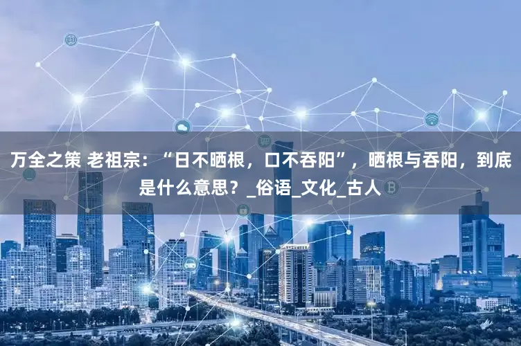 万全之策 老祖宗：“日不晒根，口不吞阳”，晒根与吞阳，到底是什么意思？_俗语_文化_古人