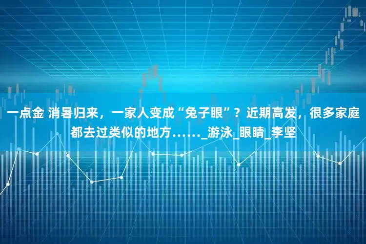 一点金 消暑归来，一家人变成“兔子眼”？近期高发，很多家庭都去过类似的地方……_游泳_眼睛_李坚