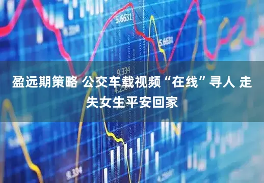 盈远期策略 公交车载视频“在线”寻人 走失女生平安回家
