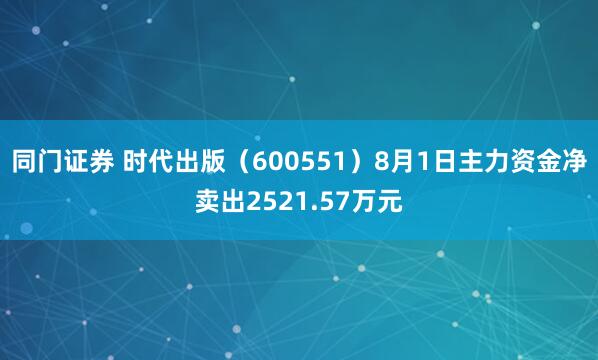 同门证券 时代出版（600551）8月1日主力资金净卖出2521.57万元