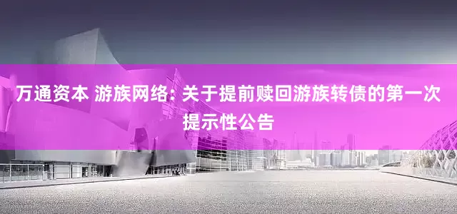 万通资本 游族网络: 关于提前赎回游族转债的第一次提示性公告