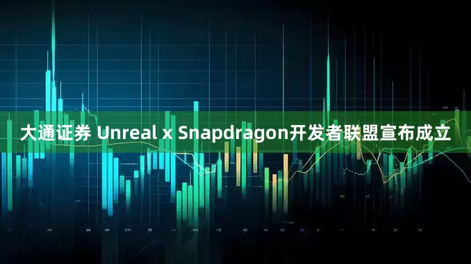 大通证券 Unreal x Snapdragon开发者联盟宣布成立