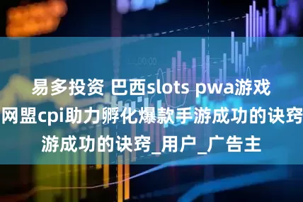 易多投资 巴西slots pwa游戏火出圈：本土网盟cpi助力孵化爆款手游成功的诀窍_用户_广告主