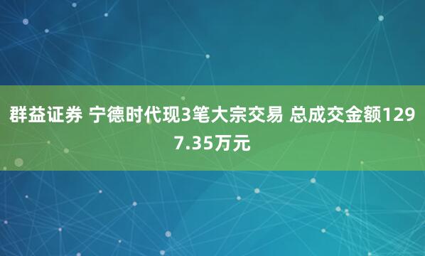 群益证券 宁德时代现3笔大宗交易 总成交金额1297.35万元