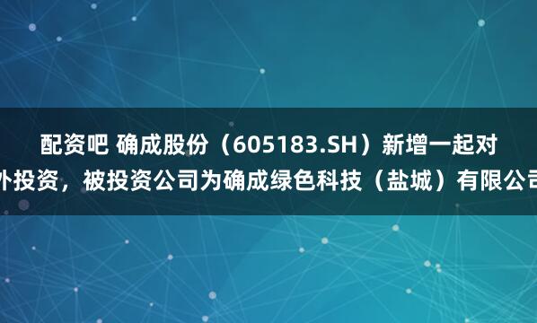 配资吧 确成股份（605183.SH）新增一起对外投资，被投资公司为确成绿色科技（盐城）有限公司