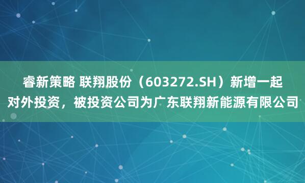 睿新策略 联翔股份（603272.SH）新增一起对外投资，被投资公司为广东联翔新能源有限公司