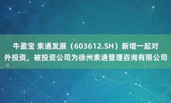 牛盈宝 索通发展(603612.SH)新增一起对外投资,被投资公司为徐州索通管理咨询有限公司
