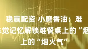 稳赢配资 小磨香油:难忘的味觉记忆解锁难餐桌上的“烟火气”