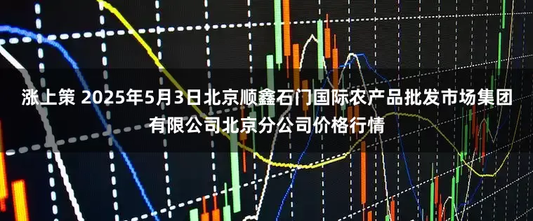 涨上策 2025年5月3日北京顺鑫石门国际农产品批发市场集团有限公司北京分公司价格行情