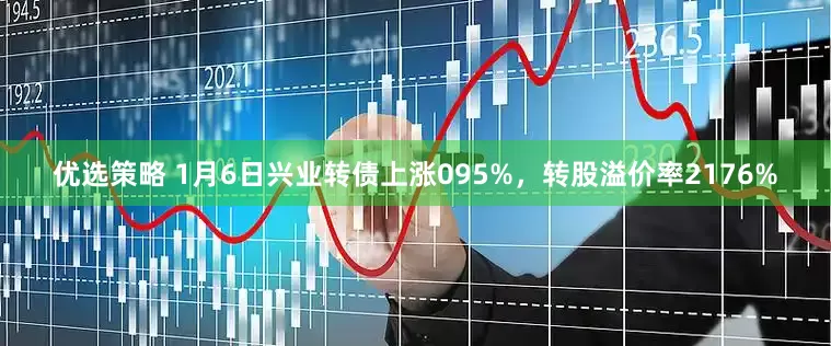 优选策略 1月6日兴业转债上涨095%，转股溢价率2176%