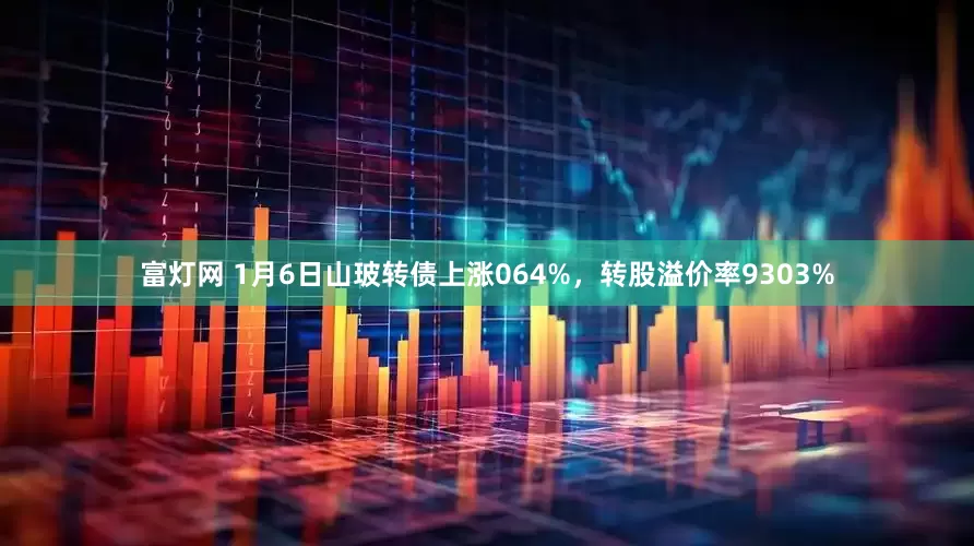 富灯网 1月6日山玻转债上涨064%，转股溢价率9303%