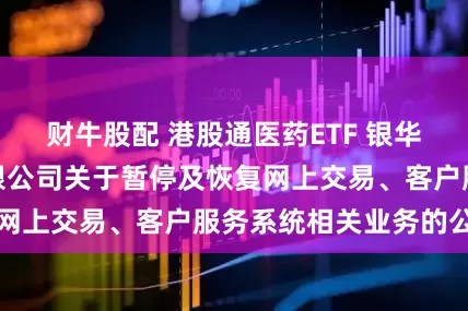 财牛股配 港股通医药ETF 银华基金管理股份有限公司关于暂停及恢复网上交易、客户服务系统相关业务的公告