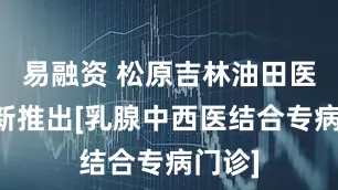 易融资 松原吉林油田医院创新推出[乳腺中西医结合专病门诊]