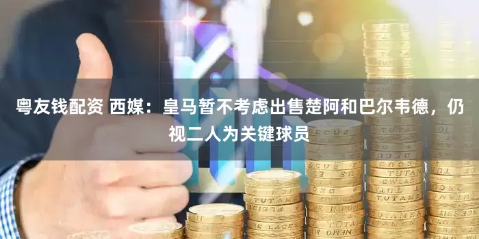 粤友钱配资 西媒：皇马暂不考虑出售楚阿和巴尔韦德，仍视二人为关键球员