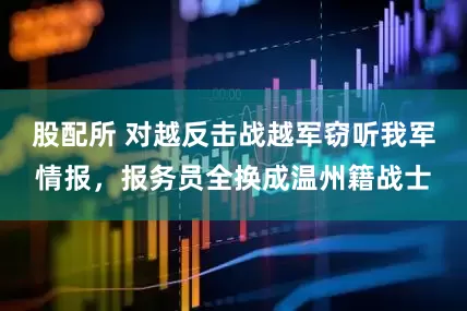 股配所 对越反击战越军窃听我军情报，报务员全换成温州籍战士