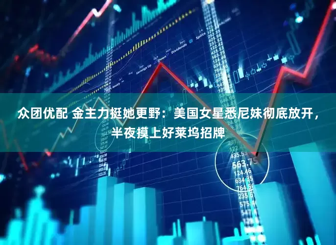 众团优配 金主力挺她更野：美国女星悉尼妹彻底放开，半夜摸上好莱坞招牌