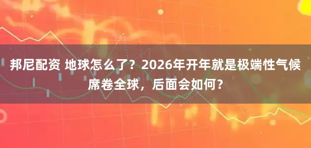 邦尼配资 地球怎么了？2026年开年就是极端性气候席卷全球，后面会如何？